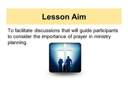 Lesson Aim To facilitate discussions that will guide participants to consider the importance of prayer in ministry planning.