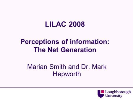 LILAC 2008 Perceptions of information: The Net Generation Marian Smith and Dr. Mark Hepworth.