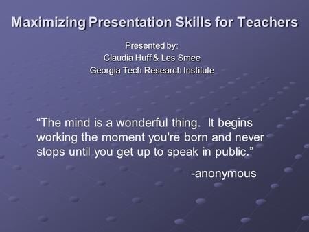 Maximizing Presentation Skills for Teachers Presented by: Claudia Huff & Les Smee Georgia Tech Research Institute “The mind is a wonderful thing. It begins.