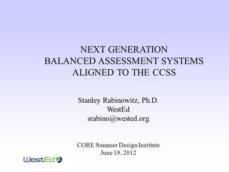 NEXT GENERATION BALANCED ASSESSMENT SYSTEMS ALIGNED TO THE CCSS Stanley Rabinowitz, Ph.D. WestEd CORE Summer Design Institute June 19,