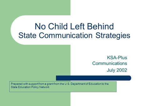 No Child Left Behind State Communication Strategies KSA-Plus Communications July 2002 Prepared with support from a grant from the U.S. Department of Education.