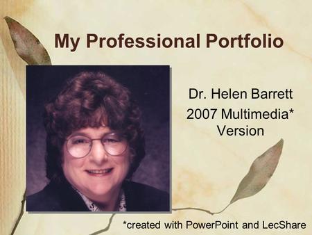 My Professional Portfolio Dr. Helen Barrett 2007 Multimedia* Version *created with PowerPoint and LecShare.