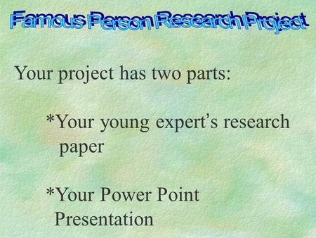 Your project has two parts: *Your young expert’s research paper *Your Power Point Presentation.