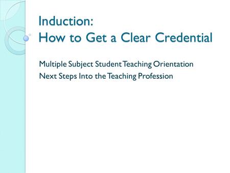 Induction: How to Get a Clear Credential Multiple Subject Student Teaching Orientation Next Steps Into the Teaching Profession.