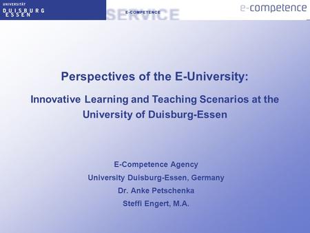 E-Competence Agency University Duisburg-Essen, Germany Dr. Anke Petschenka Steffi Engert, M.A. Perspectives of the E-University: Innovative Learning and.
