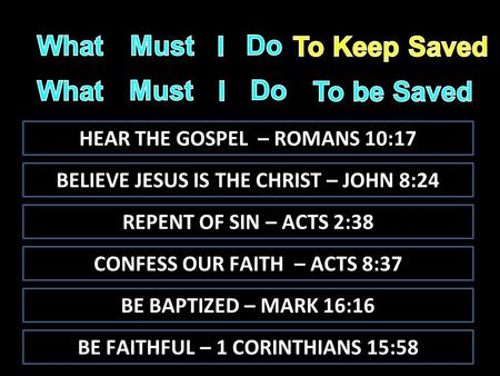 HEAR THE GOSPEL – ROMANS 10:17 BELIEVE JESUS IS THE CHRIST – JOHN 8:24 REPENT OF SIN – ACTS 2:38 BE BAPTIZED – MARK 16:16 BE FAITHFUL – 1 CORINTHIANS 15:58.
