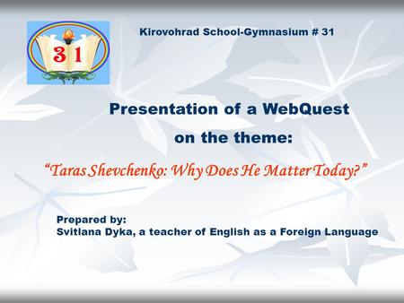 Prepared by: Svitlana Dyka, a teacher of English as a Foreign Language “Taras Shevchenko: Why Does He Matter Today?” on the theme: Kirovohrad School-Gymnasium.