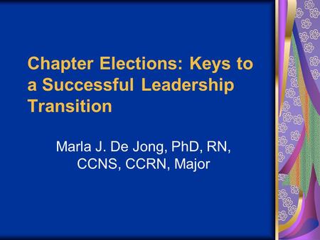 Chapter Elections: Keys to a Successful Leadership Transition Marla J. De Jong, PhD, RN, CCNS, CCRN, Major.