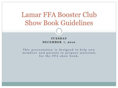 TUESDAY DECEMBER 7, 2010 This presentation is designed to help new members and parents to prepare materials for the FFA show book. Lamar FFA Booster Club.