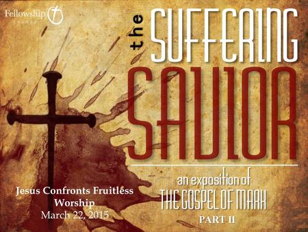 PART II Jesus Confronts Fruitless Worship March 22, 2015.