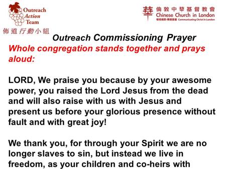 Outreach Commissioning Prayer Whole congregation stands together and prays aloud: LORD, We praise you because by your awesome power, you raised the Lord.