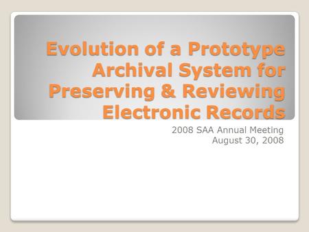Evolution of a Prototype Archival System for Preserving & Reviewing Electronic Records 2008 SAA Annual Meeting August 30, 2008.