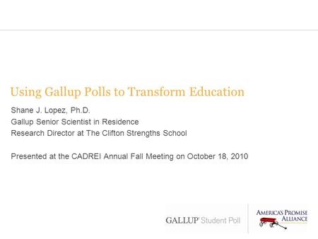 Using Gallup Polls to Transform Education Shane J. Lopez, Ph.D. Gallup Senior Scientist in Residence Research Director at The Clifton Strengths School.