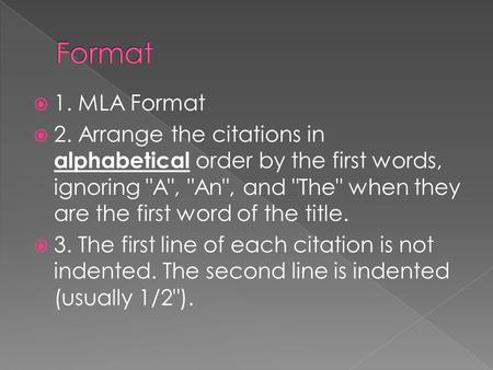  1. MLA Format  2. Arrange the citations in alphabetical order by the first words, ignoring A, An, and The when they are the first word of the.