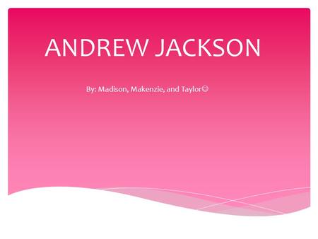 ANDREW JACKSON By: Madison, Makenzie, and Taylor.