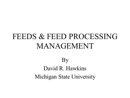 FEEDS & FEED PROCESSING MANAGEMENT By David R. Hawkins Michigan State University.