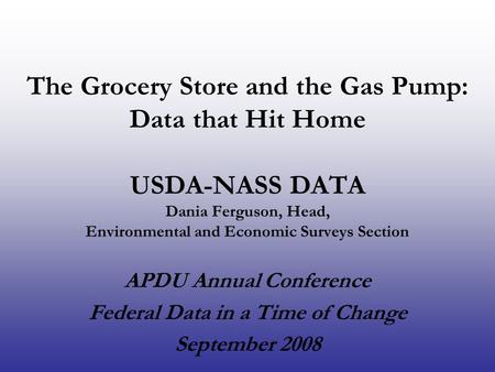 The Grocery Store and the Gas Pump: Data that Hit Home USDA-NASS DATA Dania Ferguson, Head, Environmental and Economic Surveys Section APDU Annual Conference.