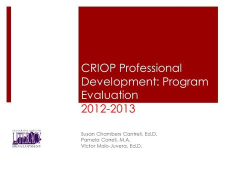 CRIOP Professional Development: Program Evaluation 2012-2013Evaluatio Susan Chambers Cantrell, Ed.D. Pamela Correll, M.A. Victor Malo-Juvera, Ed.D.