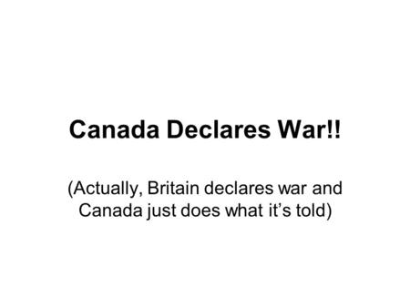 Canada Declares War!! (Actually, Britain declares war and Canada just does what it’s told)