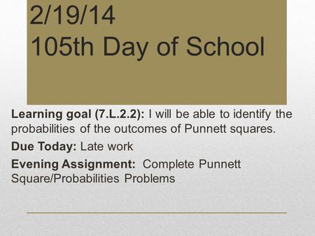2/19/14 105th Day of School Learning goal (7.L.2.2): I will be able to identify the probabilities of the outcomes of Punnett squares. Due Today: Late work.