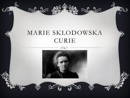 MARIE SKLODOWSKA CURIE. MARIE CURIE Marie Sklodowska Curie was born in Warsaw, Poland on November 7, 1867. She had two daughters named Irène and Eve with.