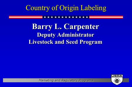 Marketing and Regulatory Programs Country of Origin Labeling Barry L. Carpenter Deputy Administrator Livestock and Seed Program Barry L. Carpenter Deputy.