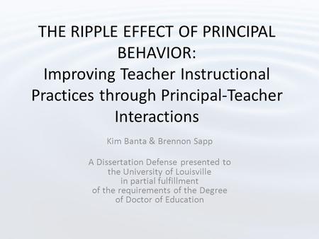 THE RIPPLE EFFECT OF PRINCIPAL BEHAVIOR: Improving Teacher Instructional Practices through Principal-Teacher Interactions Kim Banta & Brennon Sapp A Dissertation.
