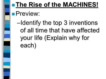 N The Rise of the MACHINES! n Preview: op 3 inventions of all time that have affected your life (Explain why for each) –Identify the top 3 inventions of.