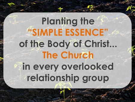 Planting the “SIMPLE ESSENCE” of the Body of Christ... The Church in every overlooked relationship group.