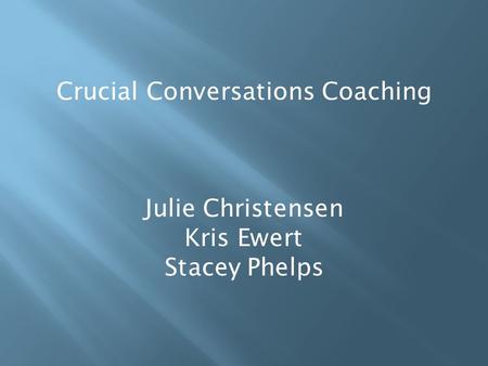 Crucial Conversations Coaching Julie Christensen Kris Ewert Stacey Phelps.