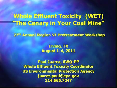 Whole Effluent Toxicity (WET) “The Canary in Your Coal Mine” 27 th Annual Region VI Pretreatment Workshop Irving, TX August 1-4, 2011 Paul Juarez, 6WQ-PP.