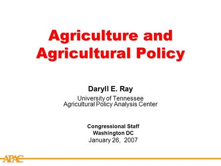 APCA Agriculture and Agricultural Policy Daryll E. Ray University of Tennessee Agricultural Policy Analysis Center Congressional Staff Washington DC January.