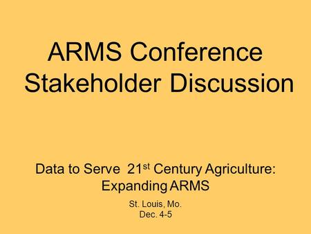 Data to Serve 21 st Century Agriculture: Expanding ARMS St. Louis, Mo. Dec. 4-5 ARMS Conference Stakeholder Discussion.