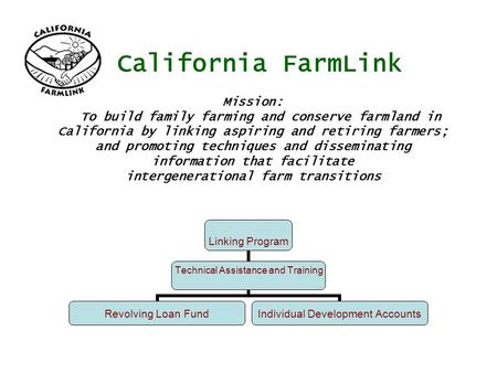 California FarmLink Linking Program Technical Assistance and Training Revolving Loan Fund Individual Development Accounts Mission: To build family farming.