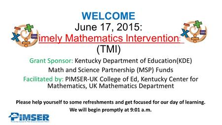 WELCOME June 17, 2015: Timely Mathematics Interventions (TMI) Grant Sponsor: Kentucky Department of Education(KDE) Math and Science Partnership (MSP) Funds.