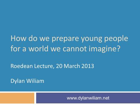 How do we prepare young people for a world we cannot imagine? Roedean Lecture, 20 March 2013 Dylan Wiliam www.dylanwiliam.net.