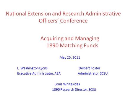 National Extension and Research Administrative Officers’ Conference Acquiring and Managing 1890 Matching Funds May 25, 2011 L. Washington Lyons Delbert.