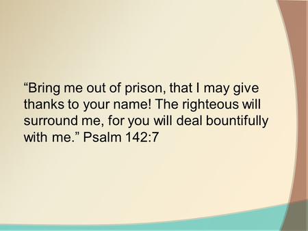 “Bring me out of prison, that I may give thanks to your name! The righteous will surround me, for you will deal bountifully with me.” Psalm 142:7.