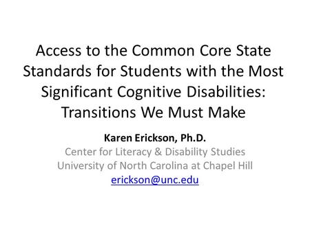 Access to the Common Core State Standards for Students with the Most Significant Cognitive Disabilities: Transitions We Must Make Karen Erickson, Ph.D.