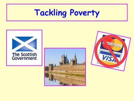 Tackling Poverty. You need to know about what is happening to tackle poverty. This is the responsibility of: 1.Central Government (London) 2.The Scottish.