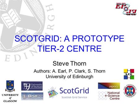 ScotGrid: a Prototype Tier-2 Centre – Steve Thorn, Edinburgh University SCOTGRID: A PROTOTYPE TIER-2 CENTRE Steve Thorn Authors: A. Earl, P. Clark, S.