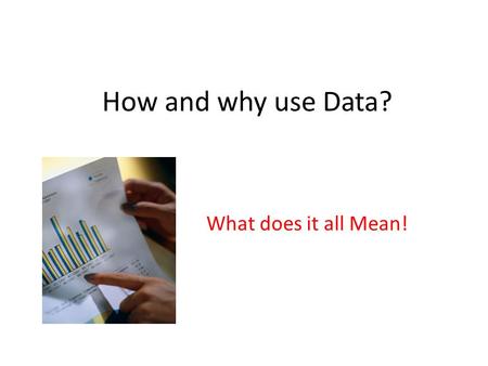 How and why use Data? What does it all Mean!. Data is nothing more that collection of numbers!! The power comes when we interrupt this data! The problems.