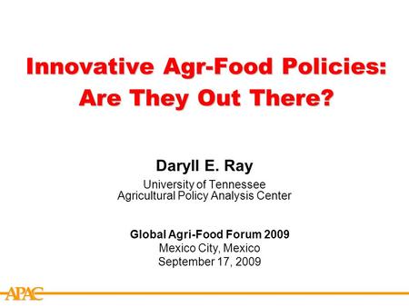 APCA Innovative Agr-Food Policies: Are They Out There? Daryll E. Ray University of Tennessee Agricultural Policy Analysis Center Global Agri-Food Forum.