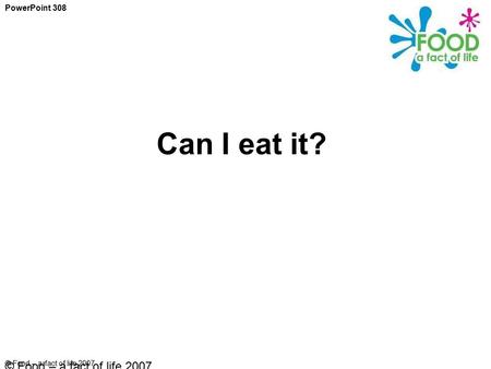 © Food – a fact of life 2007 Can I eat it? PowerPoint 308 © Food – a fact of life 2007.