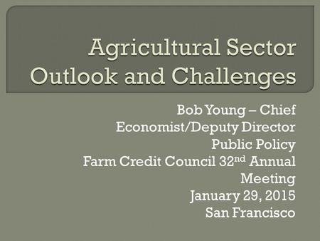 Bob Young – Chief Economist/Deputy Director Public Policy Farm Credit Council 32 nd Annual Meeting January 29, 2015 San Francisco.