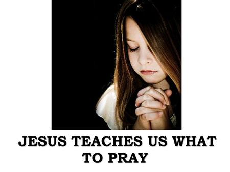 JESUS TEACHES US WHAT TO PRAY