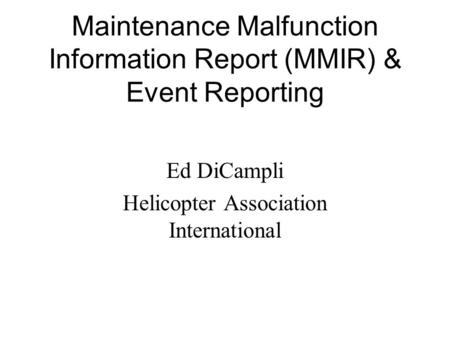 Maintenance Malfunction Information Report (MMIR) & Event Reporting Ed DiCampli Helicopter Association International.