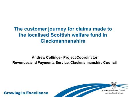 Clackmannanshire Council www.clacksweb.org.uk Growing in Excellence The customer journey for claims made to the localised Scottish welfare fund in Clackmannanshire.