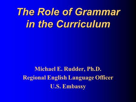 The Role of Grammar in the Curriculum Michael E. Rudder, Ph.D. Regional English Language Officer U.S. Embassy.