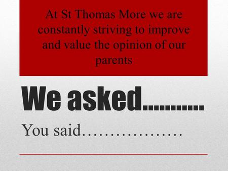 We asked……….. You said……………… At St Thomas More we are constantly striving to improve and value the opinion of our parents.